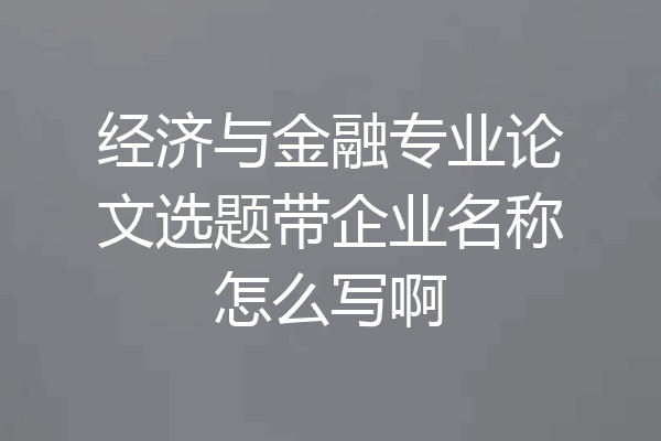 经济与金融专业论文选题带企业名称怎么写啊