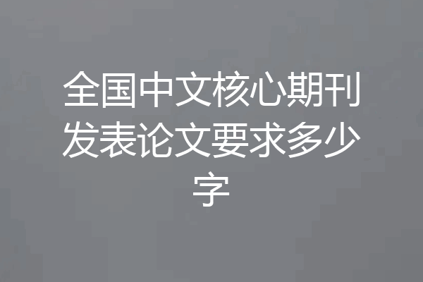 全国中文核心期刊发表论文要求多少字
