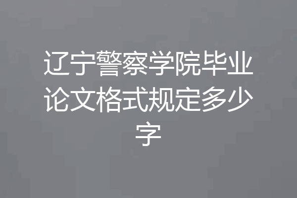 辽宁警察学院毕业论文格式规定多少字