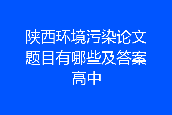 陕西环境污染论文题目有哪些及答案高中