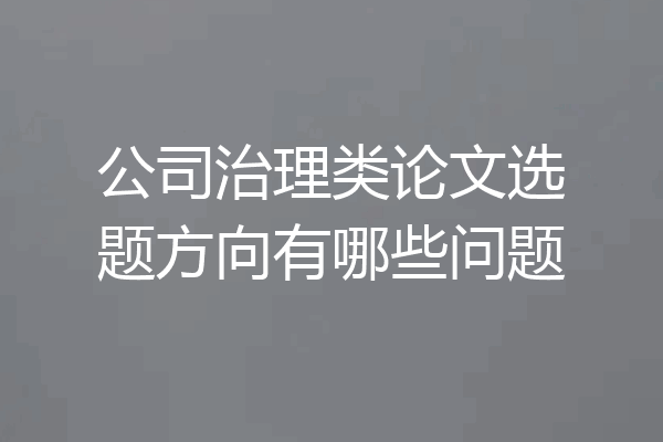 公司治理类论文选题方向有哪些问题