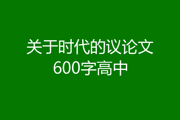 关于时代的议论文600字高中