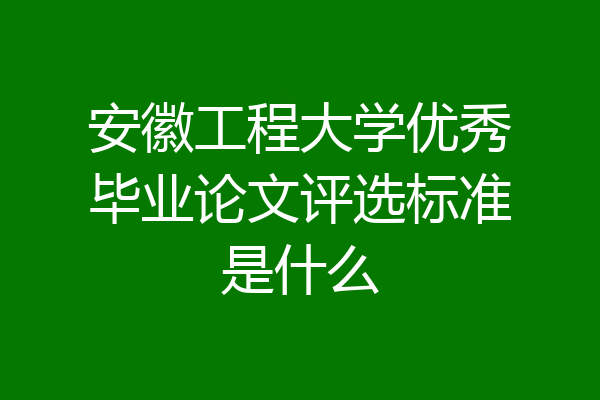 安徽工程大学优秀毕业论文评选标准是什么