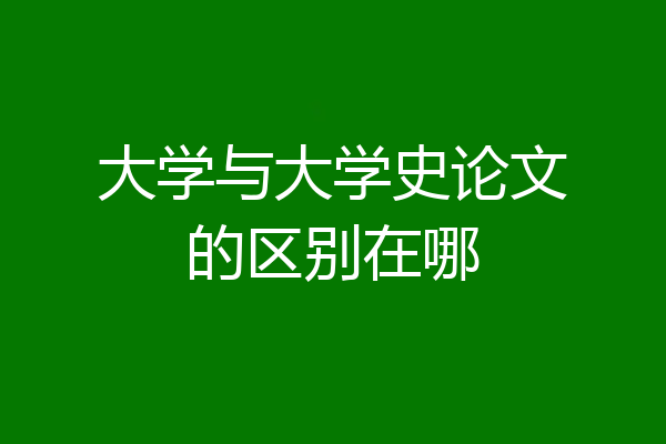 大学与大学史论文的区别在哪