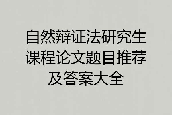 自然辩证法研究生课程论文题目推荐及答案大全