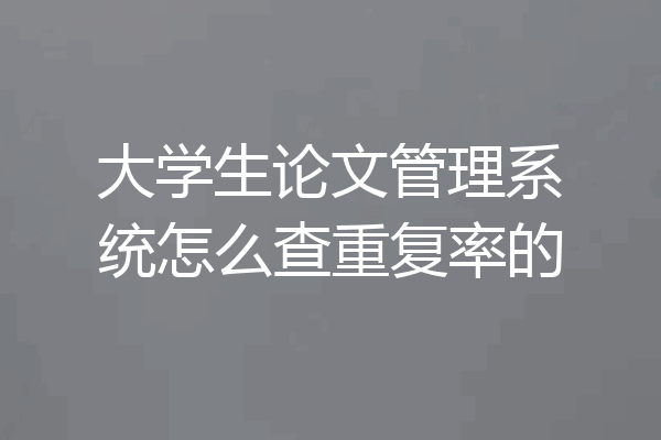 大学生论文管理系统怎么查重复率的