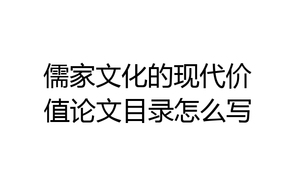 儒家文化的现代价值论文目录怎么写