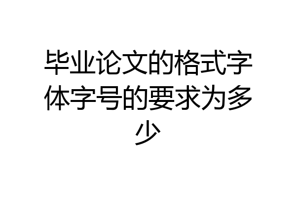 毕业论文的格式字体字号的要求为多少