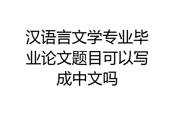 汉语言文学专业毕业论文题目可以写成中文吗