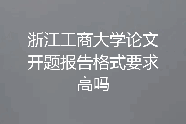 浙江工商大学论文开题报告格式要求高吗