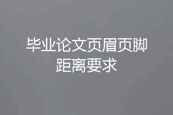 毕业论文页眉页脚距离要求