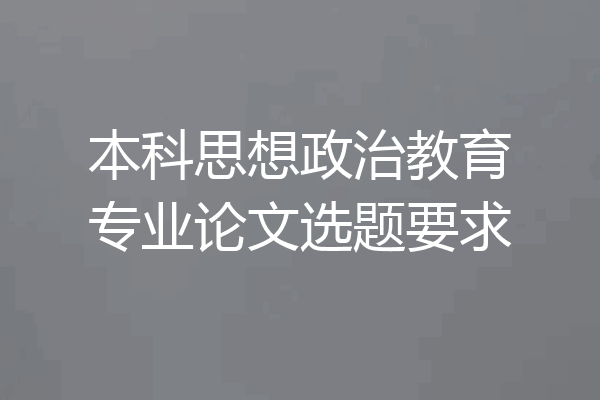 本科思想政治教育专业论文选题要求
