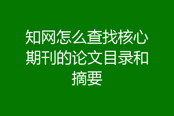 知网怎么查找核心期刊的论文目录和摘要