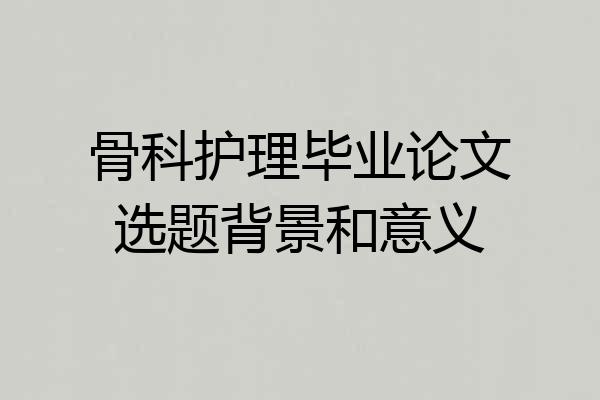 骨科护理毕业论文选题背景和意义