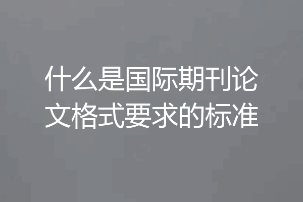 什么是国际期刊论文格式要求的标准