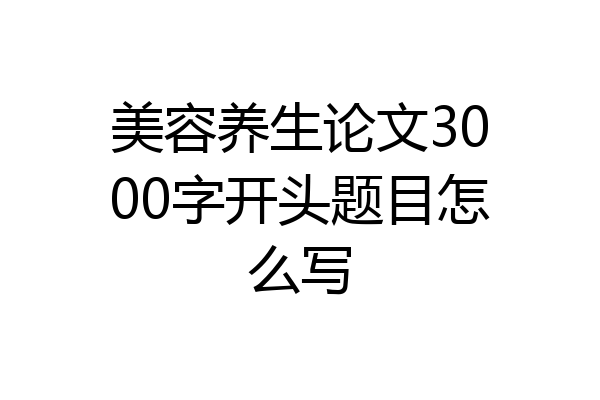 美容养生论文3000字开头题目怎么写