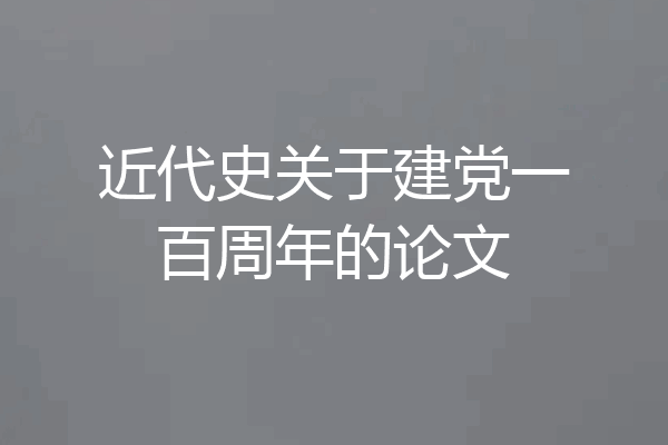 近代史关于建党一百周年的论文