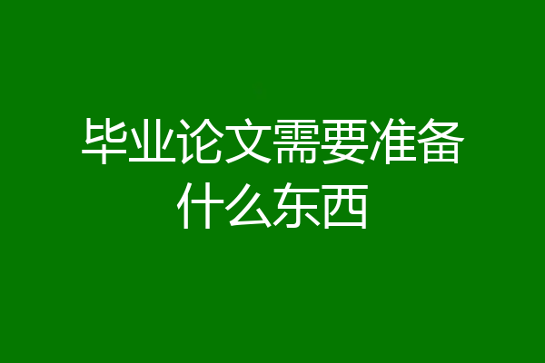 毕业论文需要准备什么东西