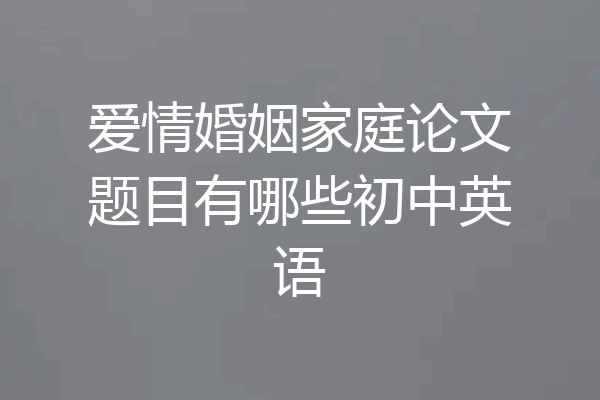 爱情婚姻家庭论文题目有哪些初中英语
