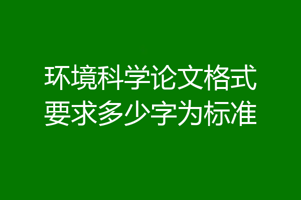 环境科学论文格式要求多少字为标准
