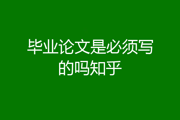 毕业论文是必须写的吗知乎