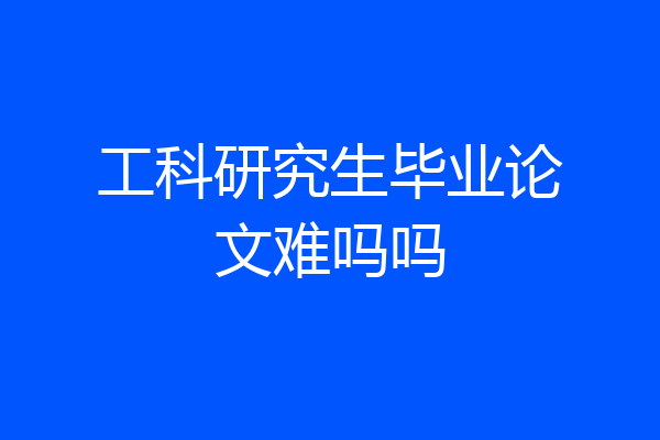 工科研究生毕业论文难吗吗