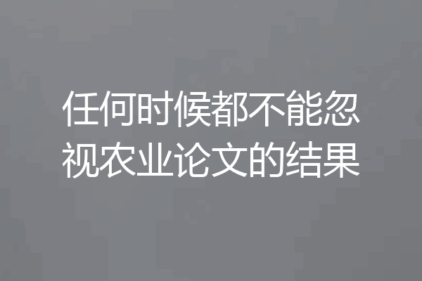 任何时候都不能忽视农业论文的结果