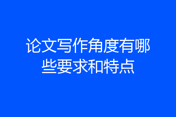 论文写作角度有哪些要求和特点