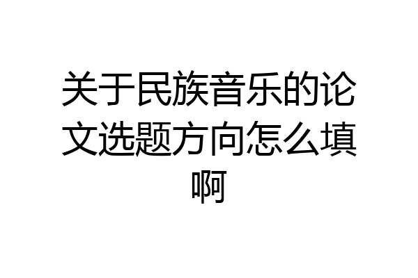 关于民族音乐的论文选题方向怎么填啊