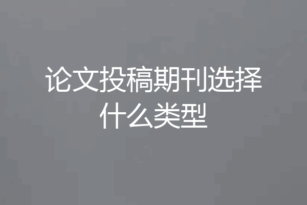 论文投稿期刊选择什么类型