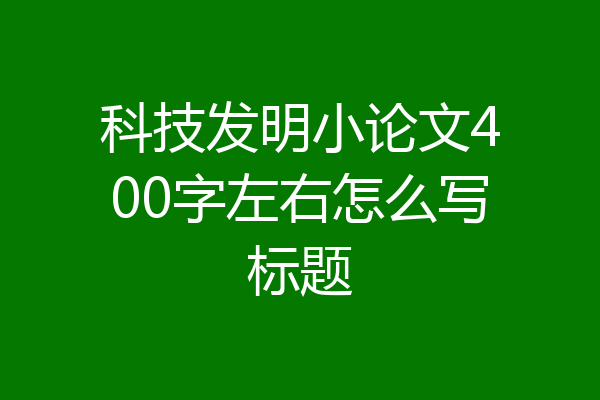 科技发明小论文400字左右怎么写标题