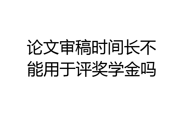 论文审稿时间长不能用于评奖学金吗