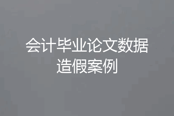 会计毕业论文数据造假案例