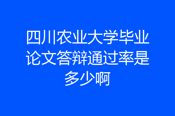 四川农业大学毕业论文答辩通过率是多少啊