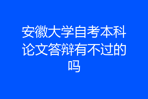 安徽大学自考本科论文答辩有不过的吗