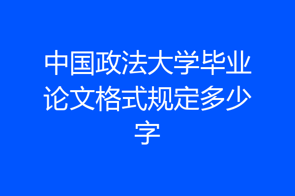 中国政法大学毕业论文格式规定多少字