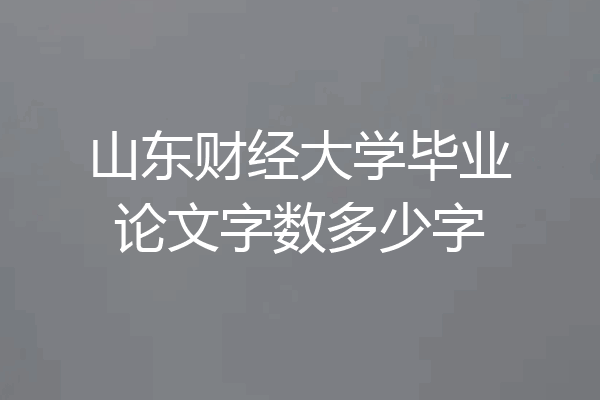 山东财经大学毕业论文字数多少字