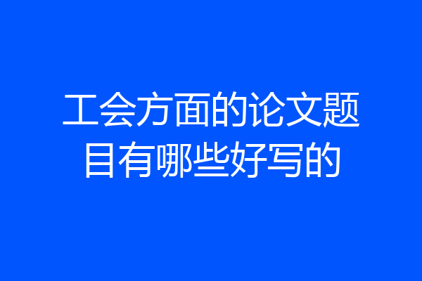 工会方面的论文题目有哪些好写的