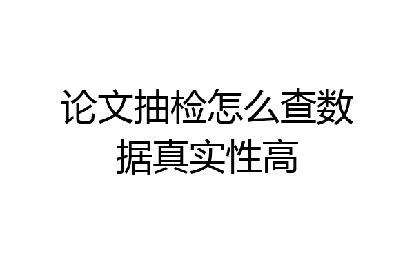论文抽检怎么查数据真实性高