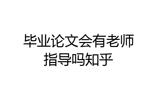 毕业论文会有老师指导吗知乎