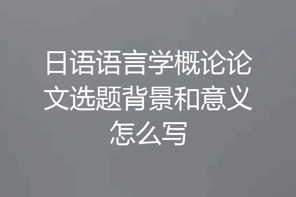 日语语言学概论论文选题背景和意义怎么写