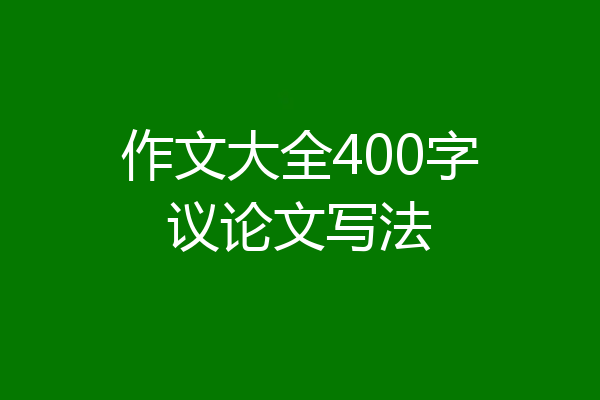 作文大全400字议论文写法