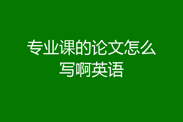 专业课的论文怎么写啊英语