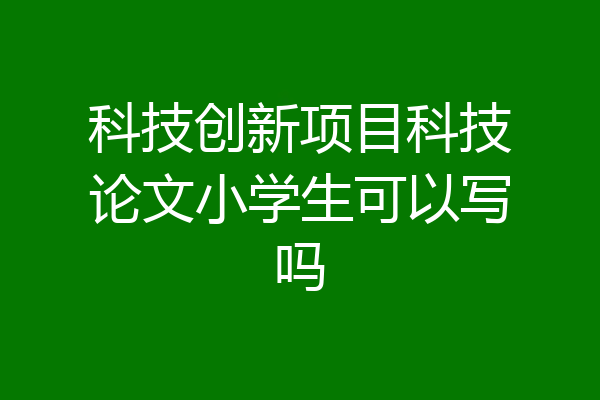科技创新项目科技论文小学生可以写吗