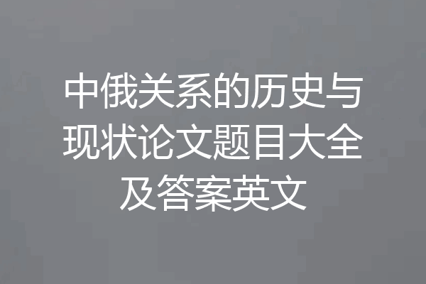 中俄关系的历史与现状论文题目大全及答案英文