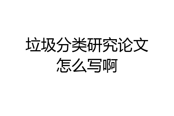垃圾分类研究论文怎么写啊