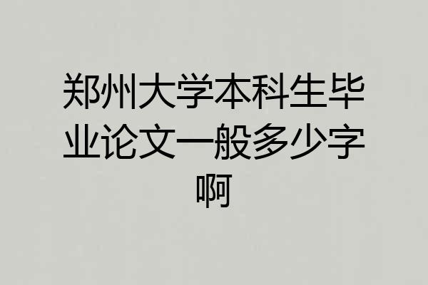 郑州大学本科生毕业论文一般多少字啊