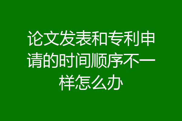 论文发表和专利申请的时间顺序不一样怎么办