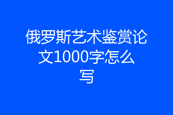 俄罗斯艺术鉴赏论文1000字怎么写