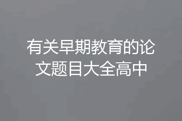 有关早期教育的论文题目大全高中